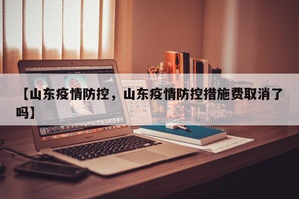 【山东疫情防控,山东疫情防控措施费取消了吗】