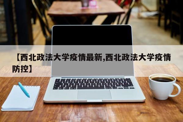 【西北政法大学疫情最新,西北政法大学疫情防控】