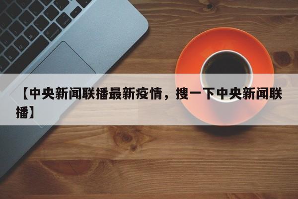 【中央新闻联播最新疫情,搜一下中央新闻联播】