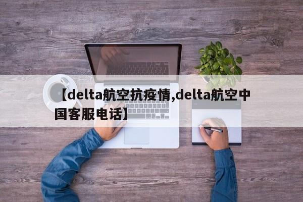 【delta航空抗疫情,delta航空中国客服电话】