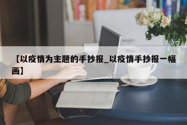【以疫情为主题的手抄报_以疫情手抄报一幅画】