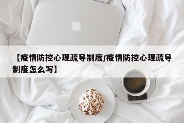【疫情防控心理疏导制度/疫情防控心理疏导制度怎么写】