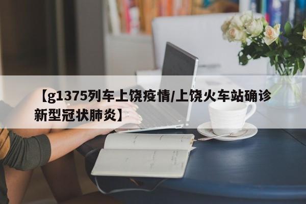 【g1375列车上饶疫情/上饶火车站确诊新型冠状肺炎】