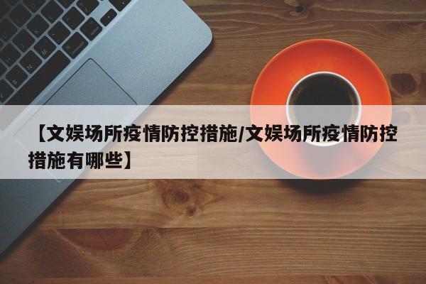 【文娱场所疫情防控措施/文娱场所疫情防控措施有哪些】