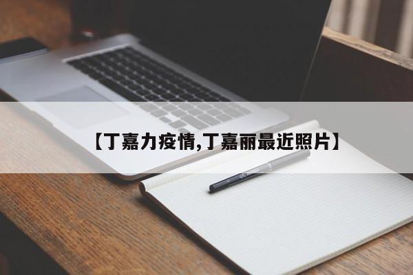 【丁嘉力疫情,丁嘉丽最近照片】