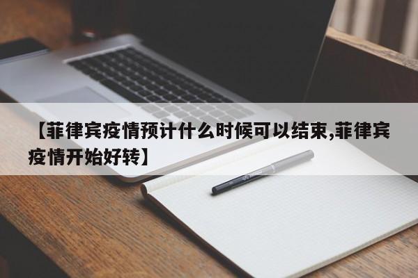 【菲律宾疫情预计什么时候可以结束,菲律宾疫情开始好转】