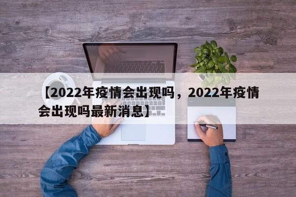【2022年疫情会出现吗,2022年疫情会出现吗最新消息】