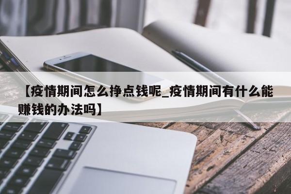 【疫情期间怎么挣点钱呢_疫情期间有什么能赚钱的办法吗】