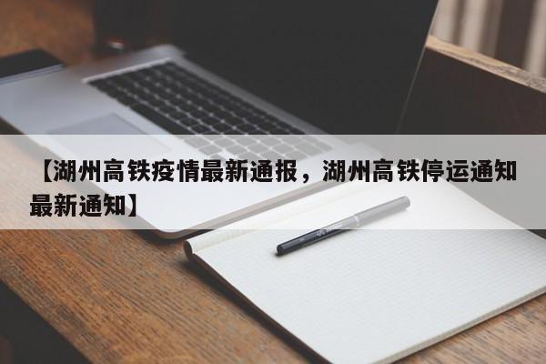 【湖州高铁疫情最新通报,湖州高铁停运通知最新通知】