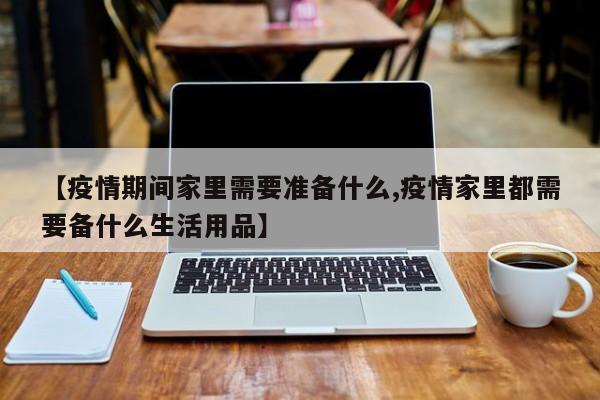 【疫情期间家里需要准备什么,疫情家里都需要备什么生活用品】