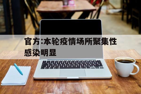 关于官方:本轮疫情场所聚集性感染明显的信息