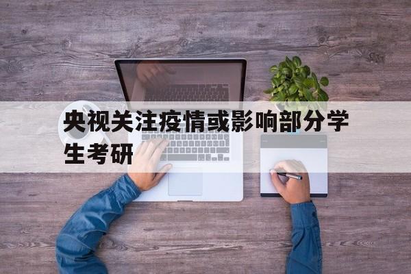 央视关注疫情或影响部分学生考研的简单介绍