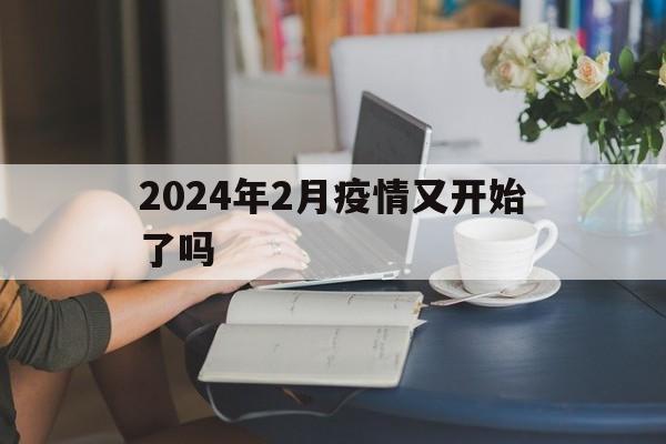 【2024年2月疫情又开始了吗/2024年2月新冠流感都下降了】 【2024年2月疫情又开始了吗/2024年2月新冠流感都下降了】
