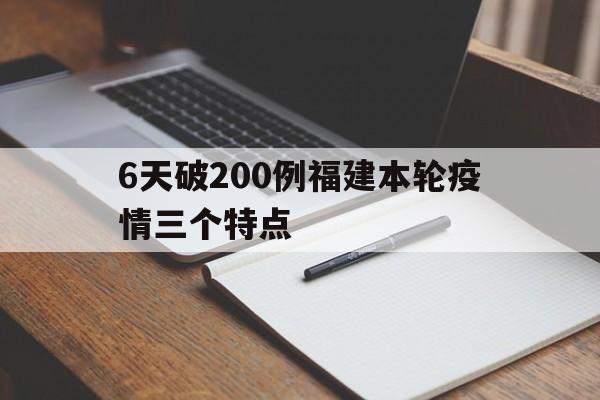 【6天破200例福建本轮疫情三个特点，6天感染者超200人!福建本轮疫情有三个特点】