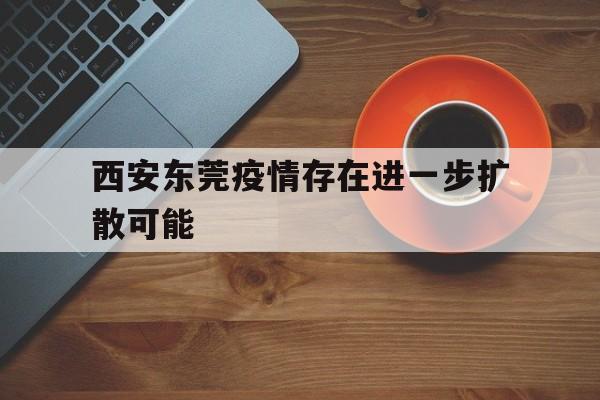 西安东莞疫情存在进一步扩散可能的简单介绍