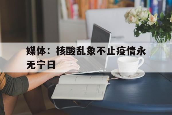 关于媒体：核酸乱象不止疫情永无宁日的信息