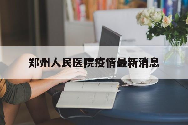 【郑州人民医院疫情最新消息，郑州人民医院官方网站首页】
