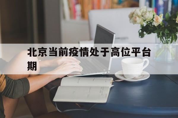 【北京当前疫情处于高位平台期,北京疫情常态化防控期间是什么时候】