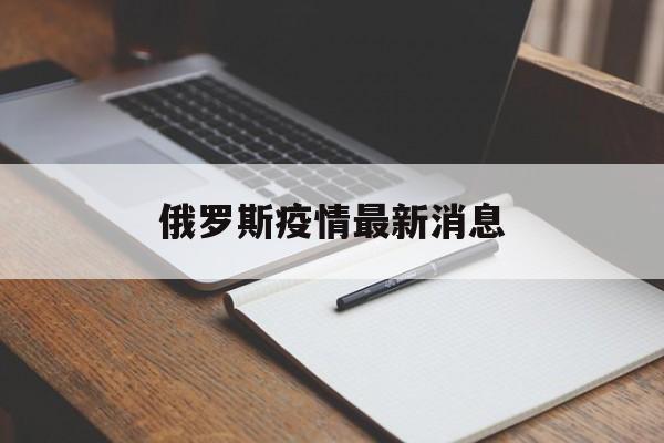【俄罗斯疫情最新消息,俄罗斯疫情最新消息多少例了】