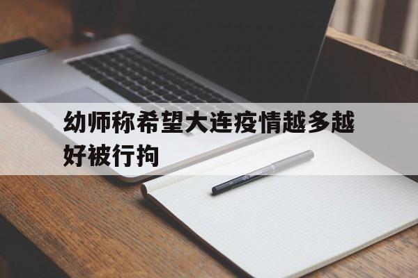 包含幼师称希望大连疫情越多越好被行拘的词条