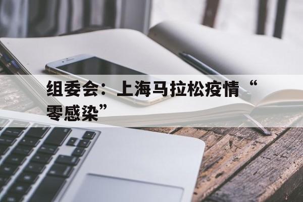 关于组委会：上海马拉松疫情“零感染”的信息