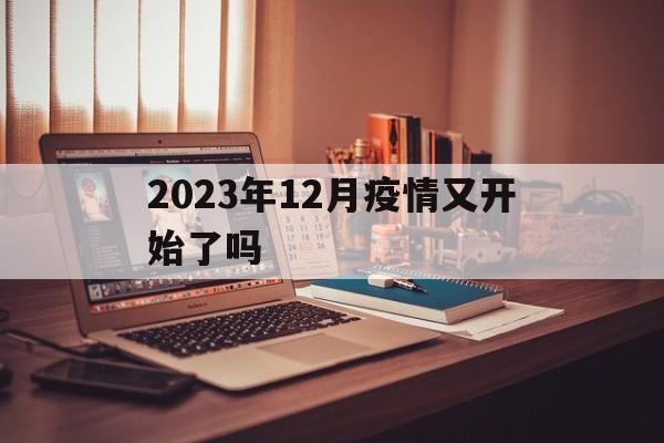 【2023年12月疫情又开始了吗/2023年疫情结束时间是几月几日开始】