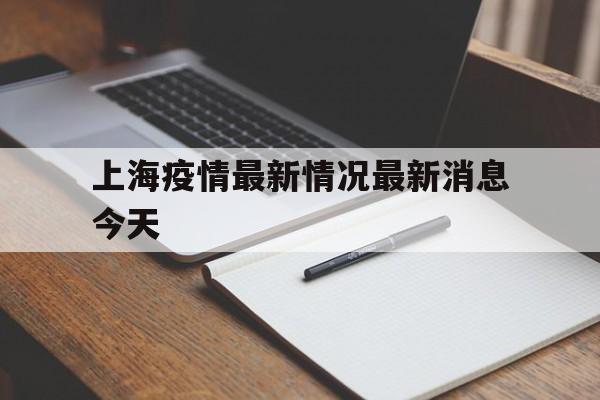 【上海疫情最新情况最新消息今天,上海疫情最新消息今天新增多少例】