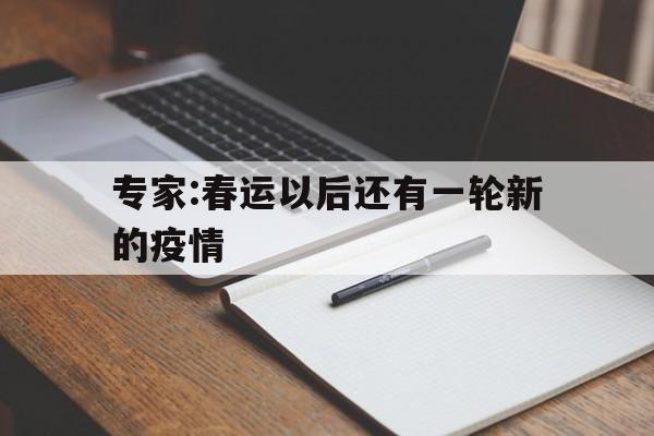【专家:春运以后还有一轮新的疫情，今年春运是疫情防控后的第一个常态化春运】