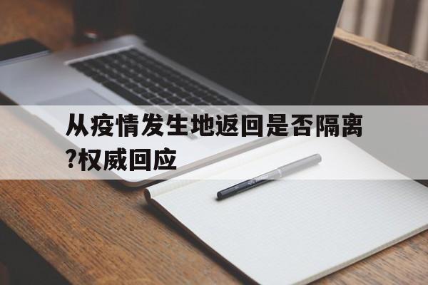 【从疫情发生地返回是否隔离?权威回应/疫情放开后现在外出回来还要用酒精消毒吗】