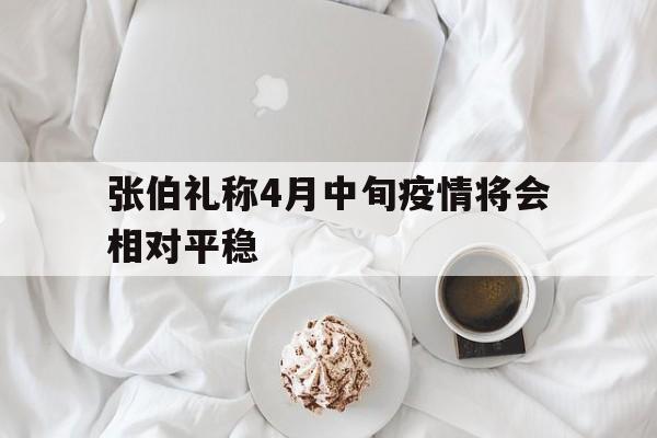 包含张伯礼称4月中旬疫情将会相对平稳的词条