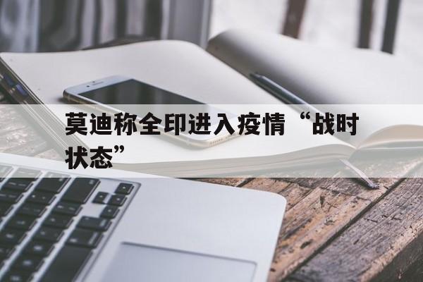 莫迪称全印进入疫情“战时状态”的简单介绍