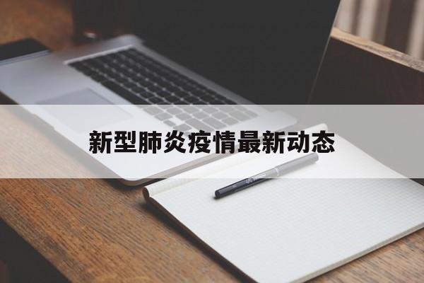 【新型肺炎疫情最新动态,新冠肺炎疫情最新消息今天】