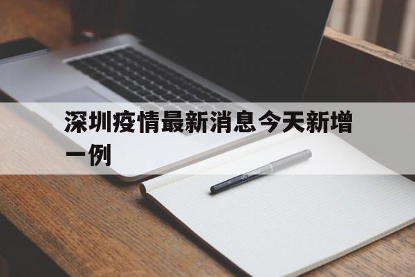 【深圳疫情最新消息今天新增一例_深圳疫情最新消息今天新增一例病例】