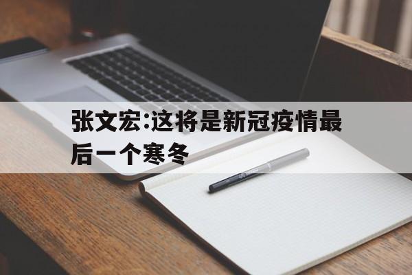 【张文宏:这将是新冠疫情最后一个寒冬_张文宏全球疫情结束之曰,便是危险降临之时】