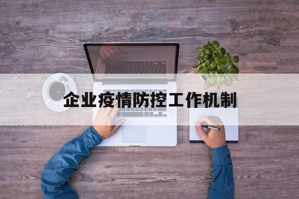 【企业疫情防控工作机制_企业疫情防控工作机制内容】 【企业疫情防控工作机制_企业疫情防控工作机制内容】