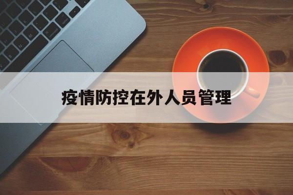 【疫情防控在外人员管理/疫情防控在外人员管理措施】