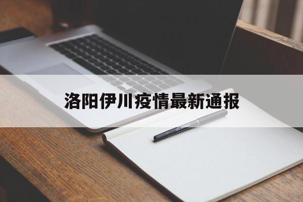 【洛阳伊川疫情最新通报_洛阳伊川新型冠状病毒最新消息】