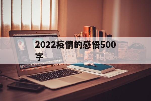 【2022疫情的感悟500字,2020的疫情的感悟心得600字】 【2022疫情的感悟500字,2020的疫情的感悟心得600字】