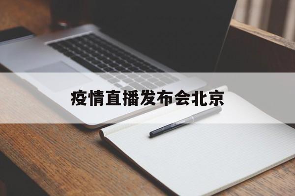 【疫情直播发布会北京,今天北京疫情新闻发布会直播】
