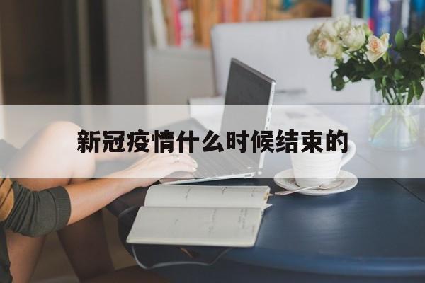 新冠肺炎疫情是什么时候结束的】