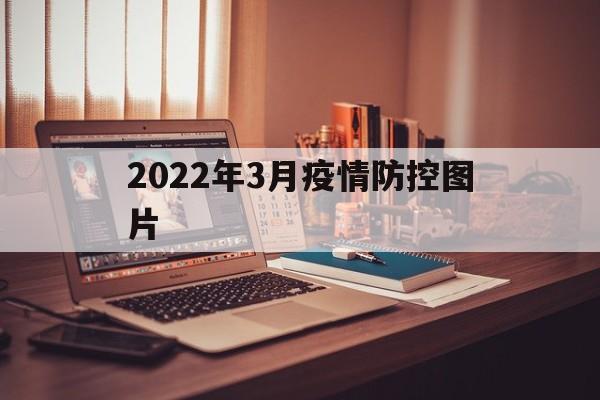 【2022年3月疫情防控图片_2022年3月疫情防控思想汇报】