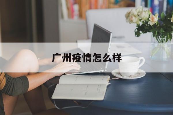 【广州疫情怎么样 【广州疫情怎么样